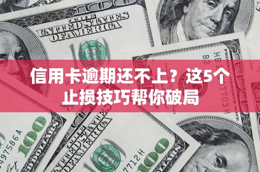 武汉信用卡逾期还不上?这5个止损技巧帮你破局 武汉信用卡逾期还不上?这5个止损技巧帮你破局