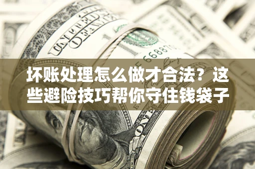 武汉坏账处理怎么做才合法?这些避险技巧帮你守住钱袋子 武汉坏账处理怎么做才合法?这些避险技巧帮你守住钱袋子
