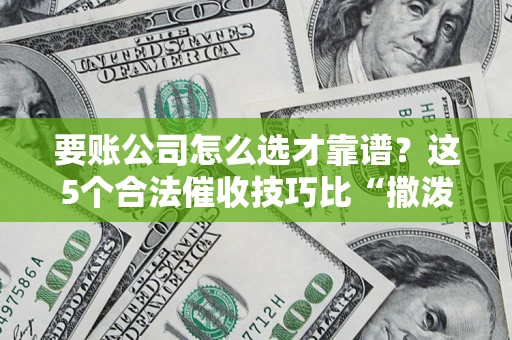 武汉要账公司怎么选才靠谱?这5个合法催收技巧比“撒泼打滚”管用10倍! 武汉要账公司怎么选才靠谱?这5个合法催收技巧比“撒泼打滚”管用10倍!