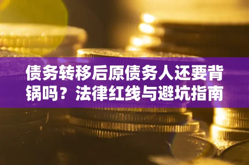 武汉债务转移后原债务人还要背锅吗?法律红线与避坑指南! 武汉债务转移后原债务人还要背锅吗?法律红线与避坑指南!