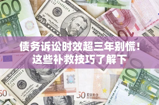 武汉债务诉讼时效超三年别慌!这些补救技巧了解下 武汉债务诉讼时效超三年别慌!这些补救技巧了解下